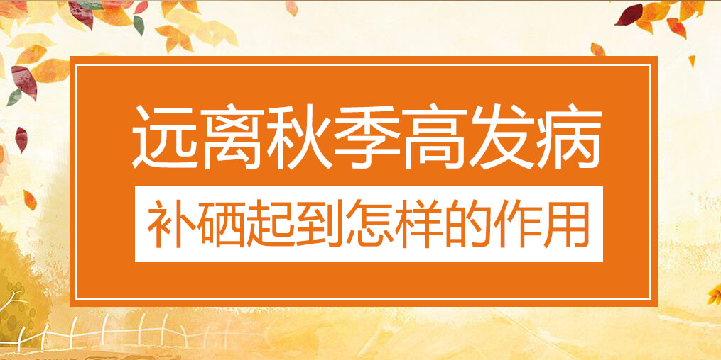 遠(yuǎn)離秋季三大高發(fā)病，補(bǔ)硒起到怎樣的作用？